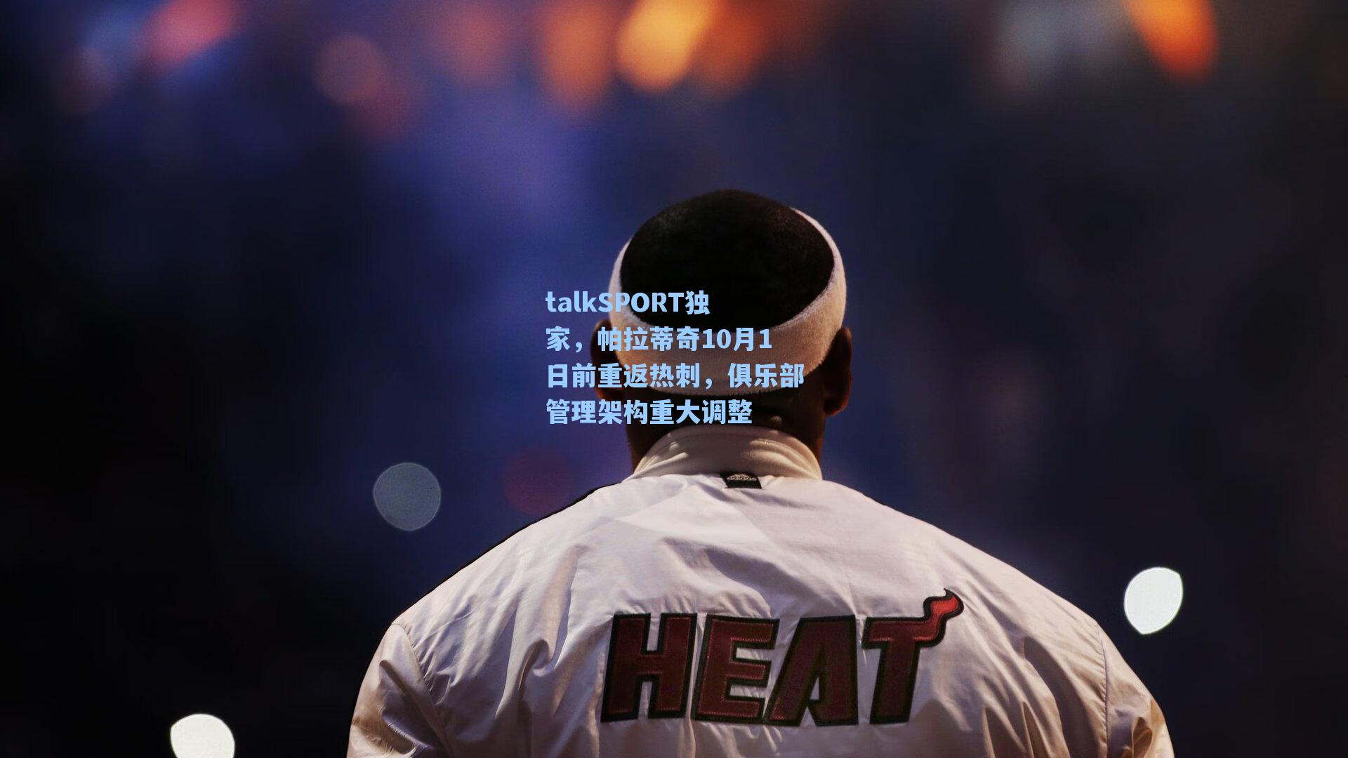 爱游戏官网网页版入口|talkSPORT独家，帕拉蒂奇10月1日前重返热刺，俱乐部管理架构重大调整