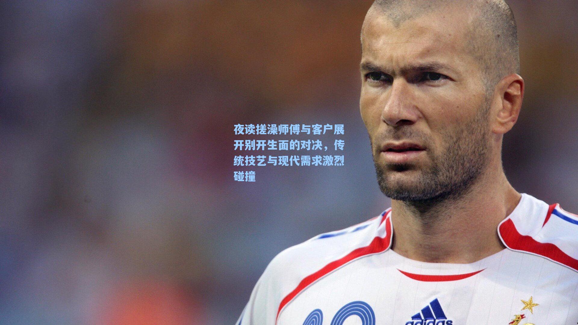 夜读搓澡师傅与客户展开别开生面的对决,传统技艺与现代需求激烈碰撞