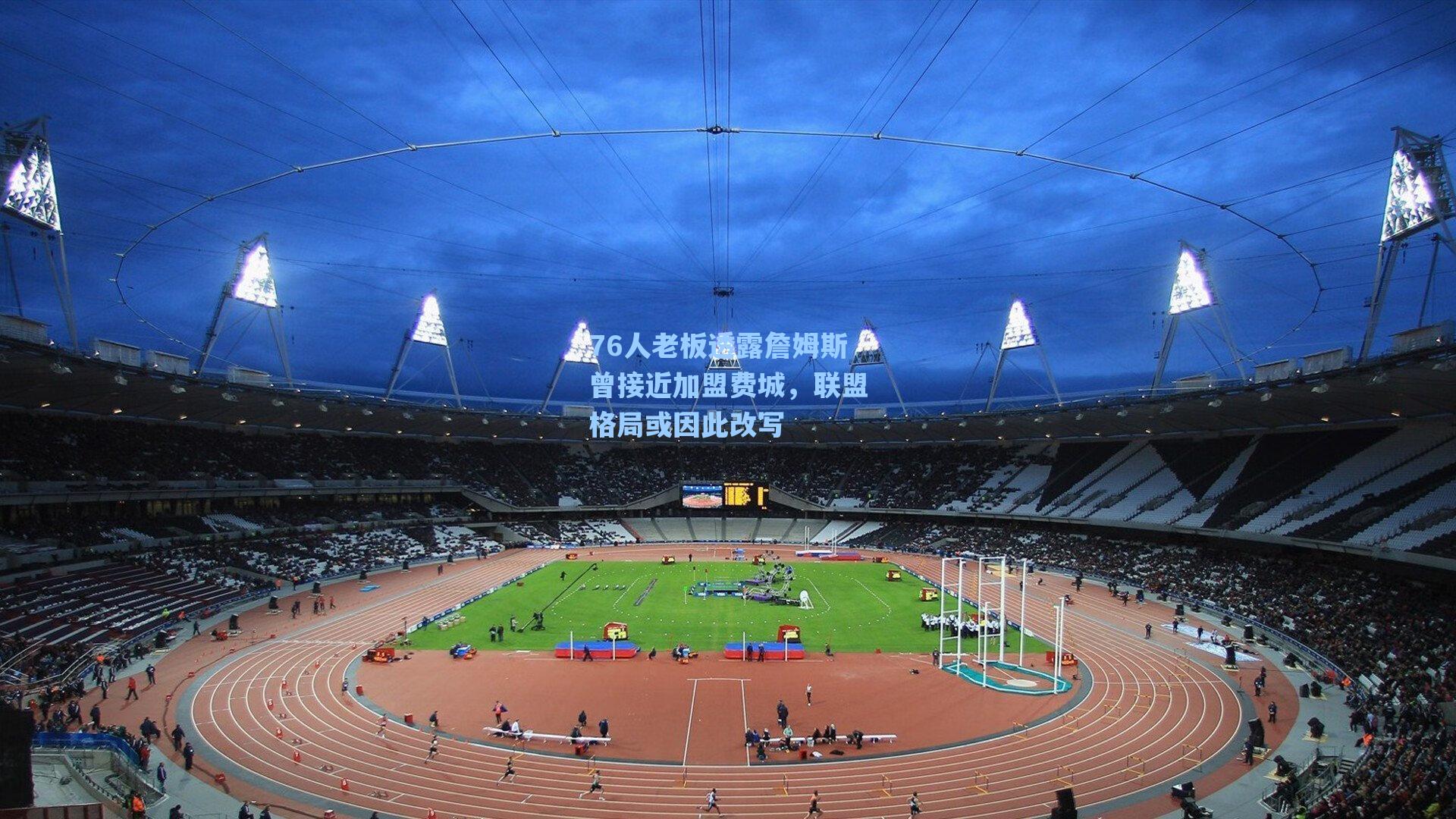 爱游戏app-76人老板透露詹姆斯曾接近加盟费城，联盟格局或因此改写