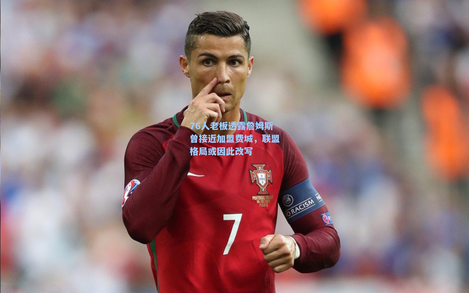 76人老板透露詹姆斯曾接近加盟费城,联盟格局或因此改写