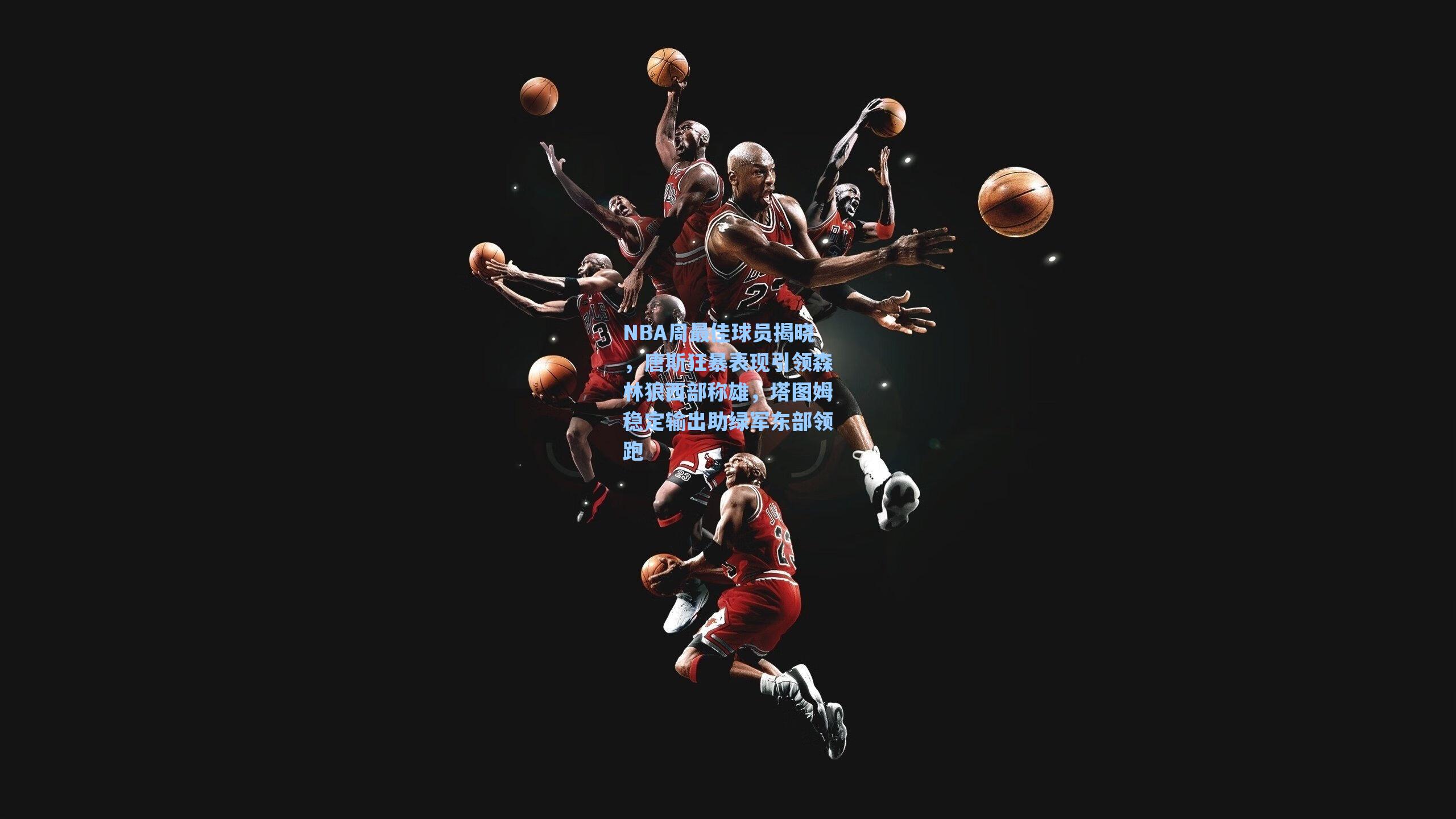 NBA周最佳球员揭晓,唐斯狂暴表现引领森林狼西部称雄,塔图姆稳定输出助绿军东部领跑