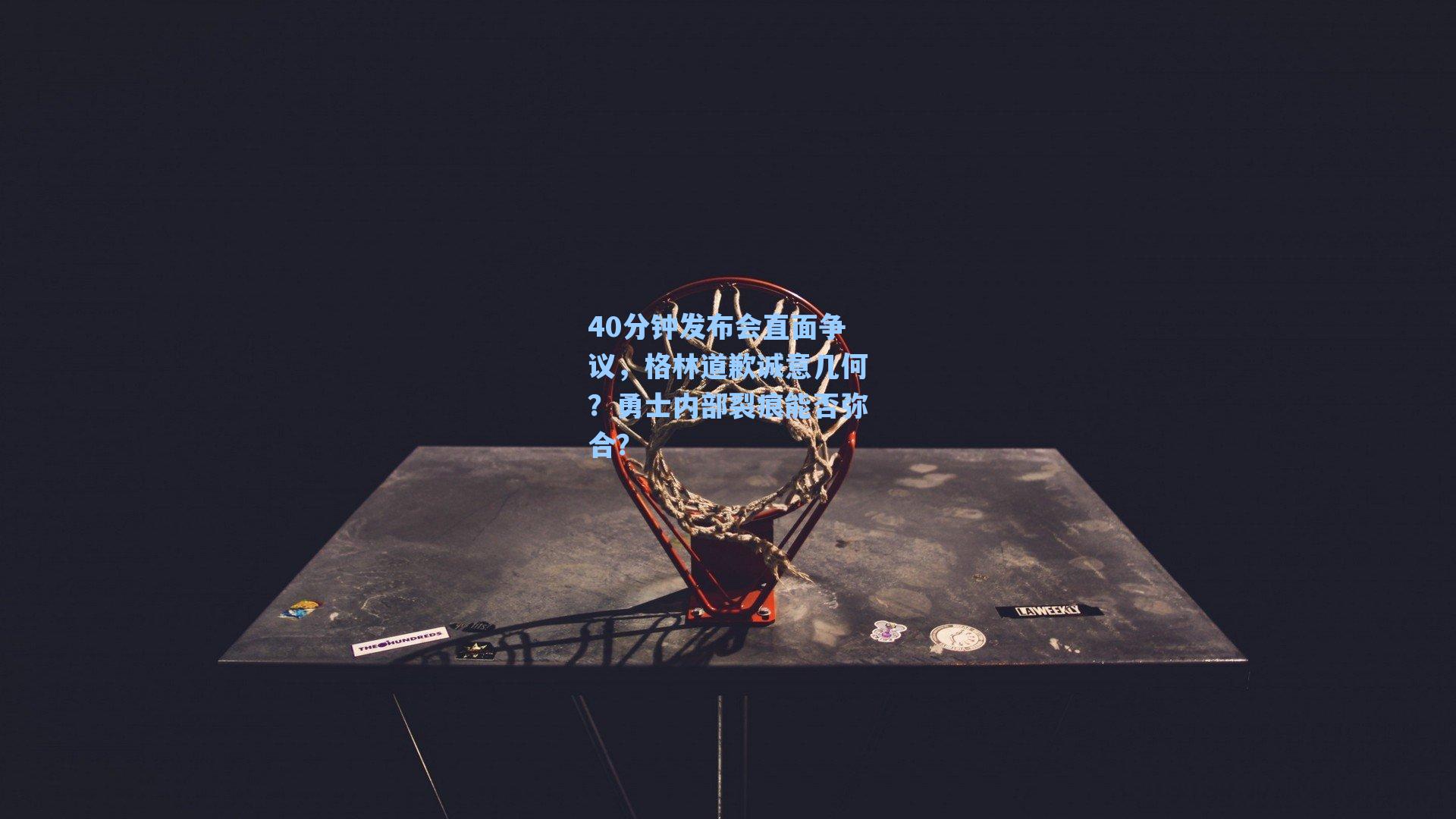 爱游戏入口：40分钟发布会直面争议，格林道歉诚意几何？勇士内部裂痕能否弥合？