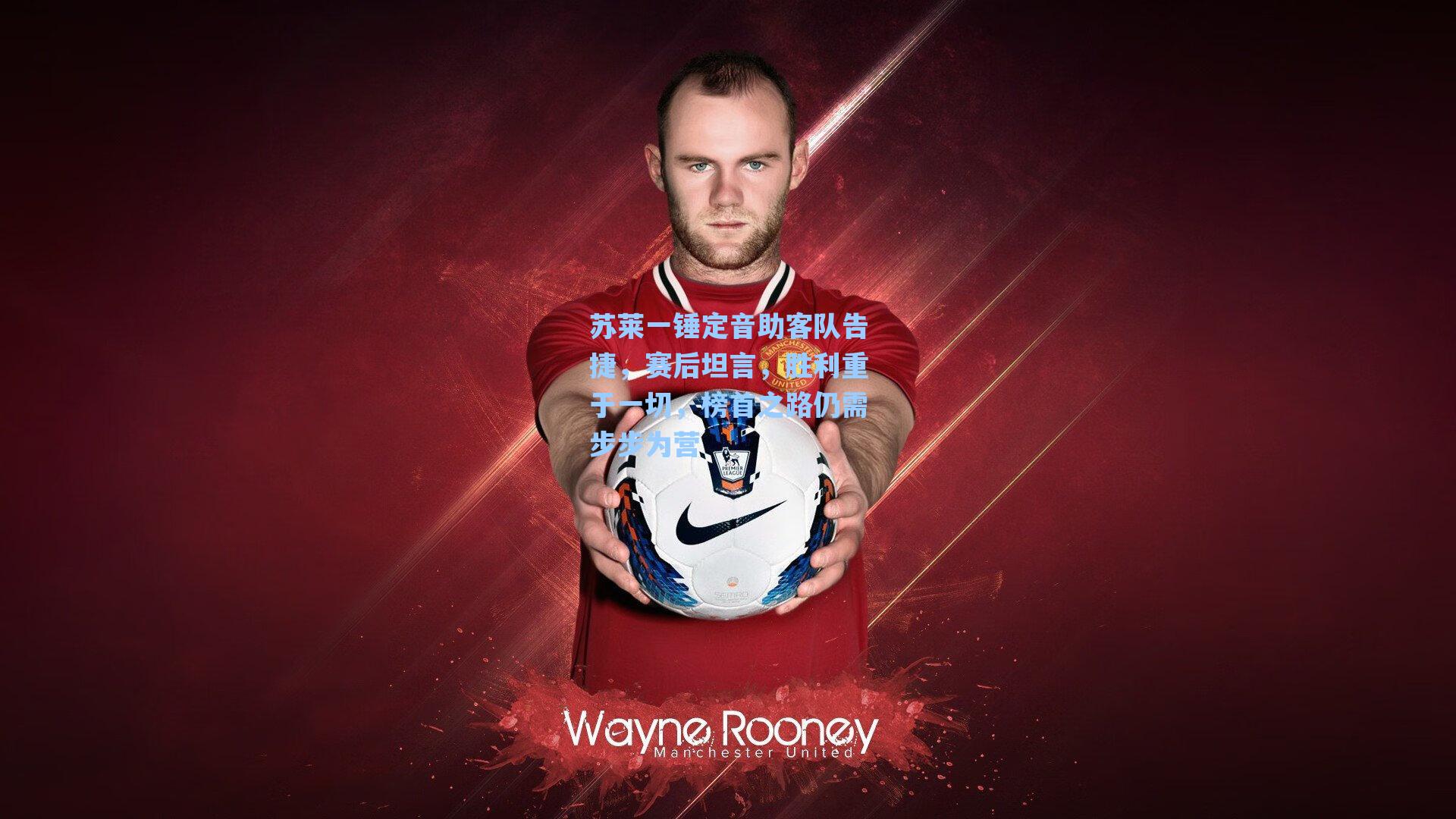 苏莱一锤定音助客队告捷,赛后坦言,胜利重于一切,榜首之路仍需步步为营