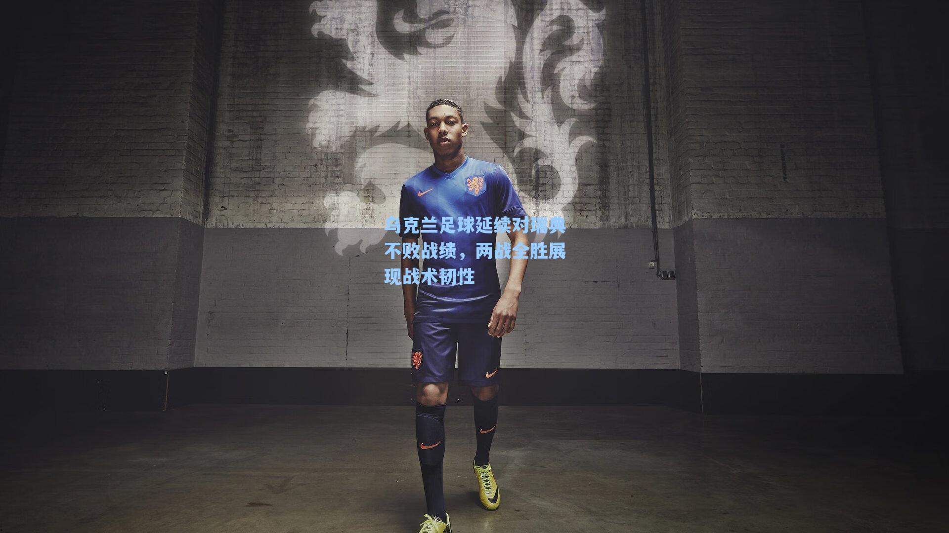 乌克兰足球延续对瑞典不败战绩，两战全胜展现战术韧性