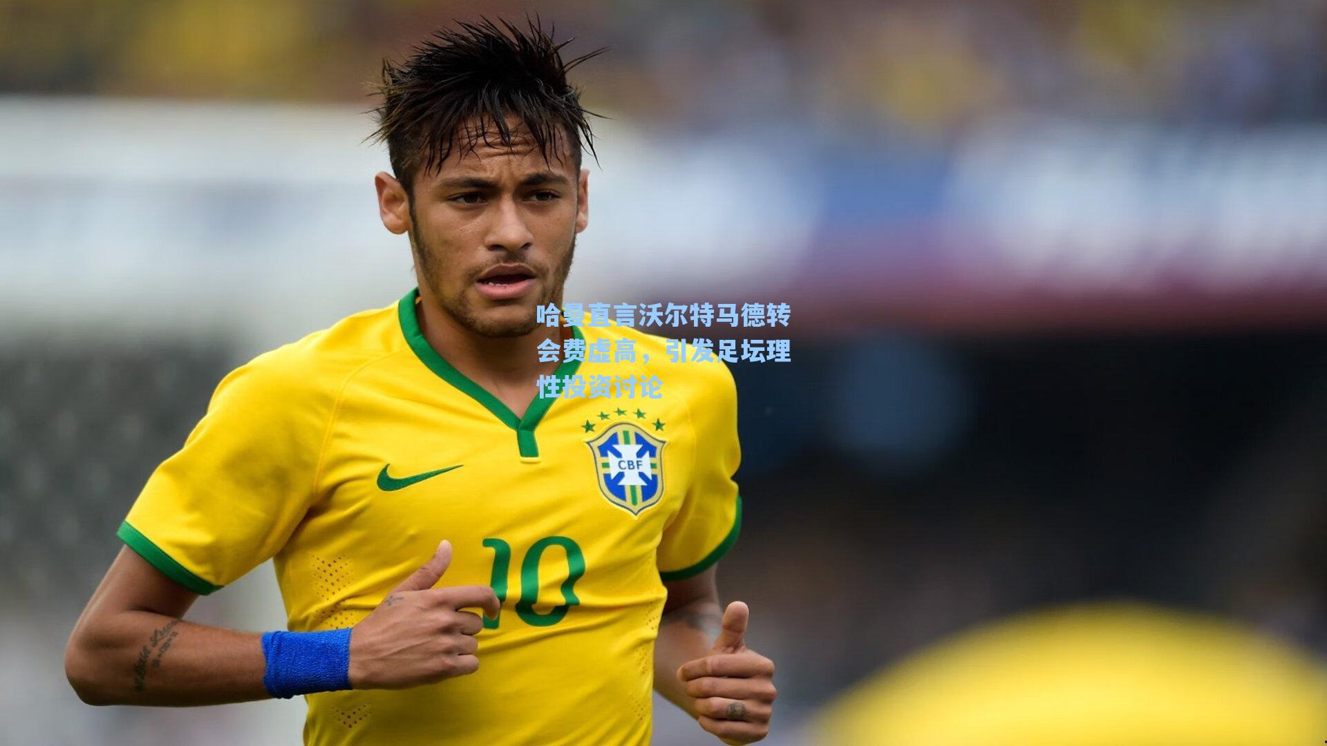 哈曼直言沃尔特马德转会费虚高，引发足坛理性投资讨论