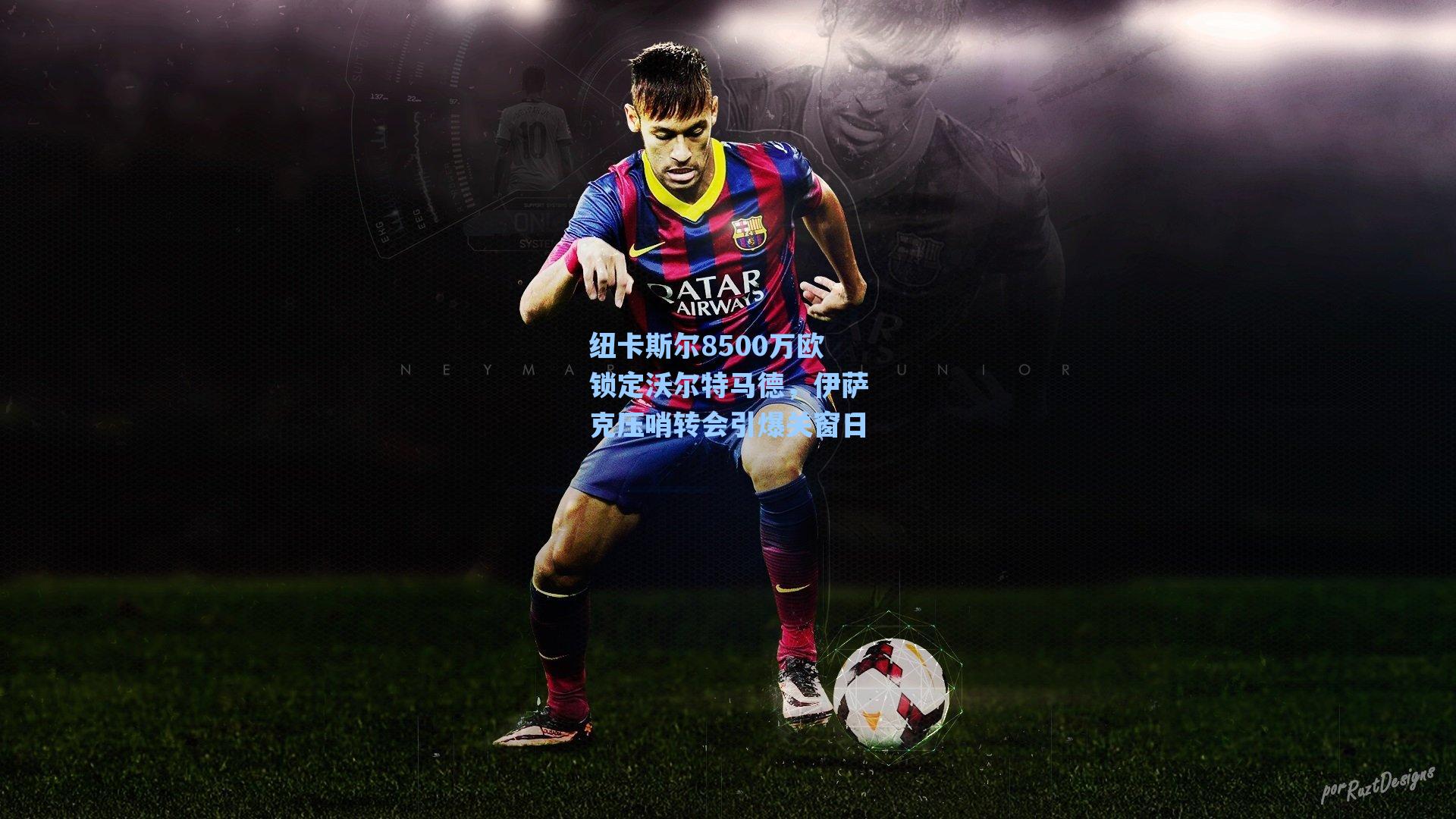 纽卡斯尔8500万欧锁定沃尔特马德,伊萨克压哨转会引爆关窗日