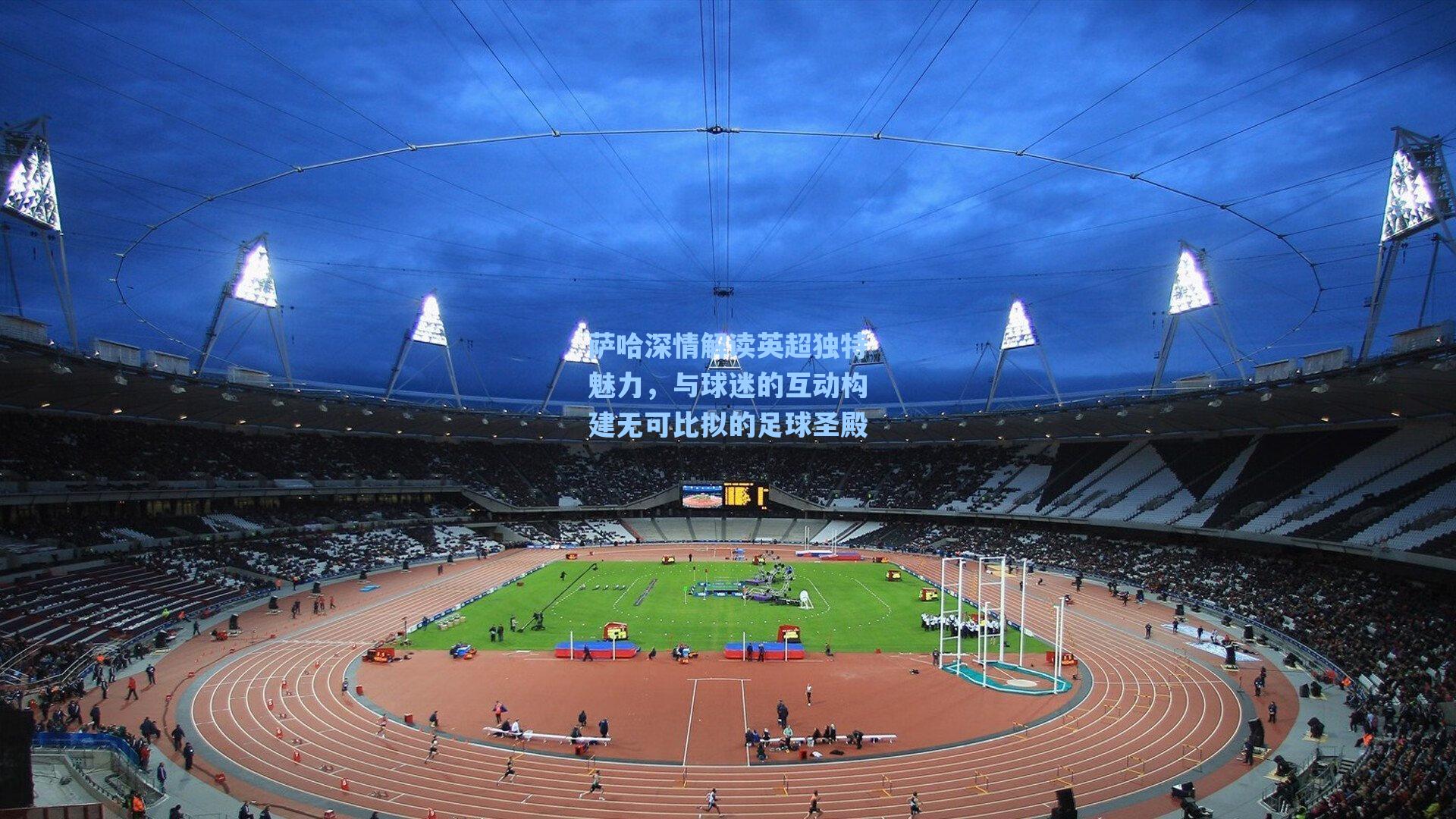 萨哈深情解读英超独特魅力，与球迷的互动构建无可比拟的足球圣殿