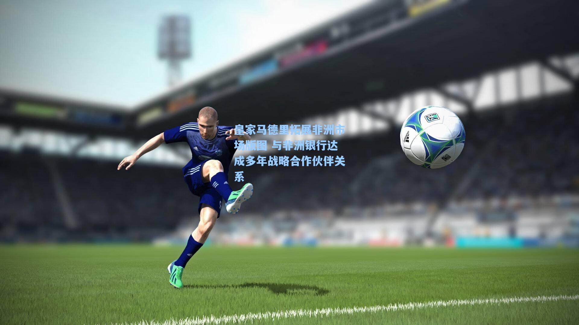 皇家马德里拓展非洲市场版图 与非洲银行达成多年战略合作伙伴关系