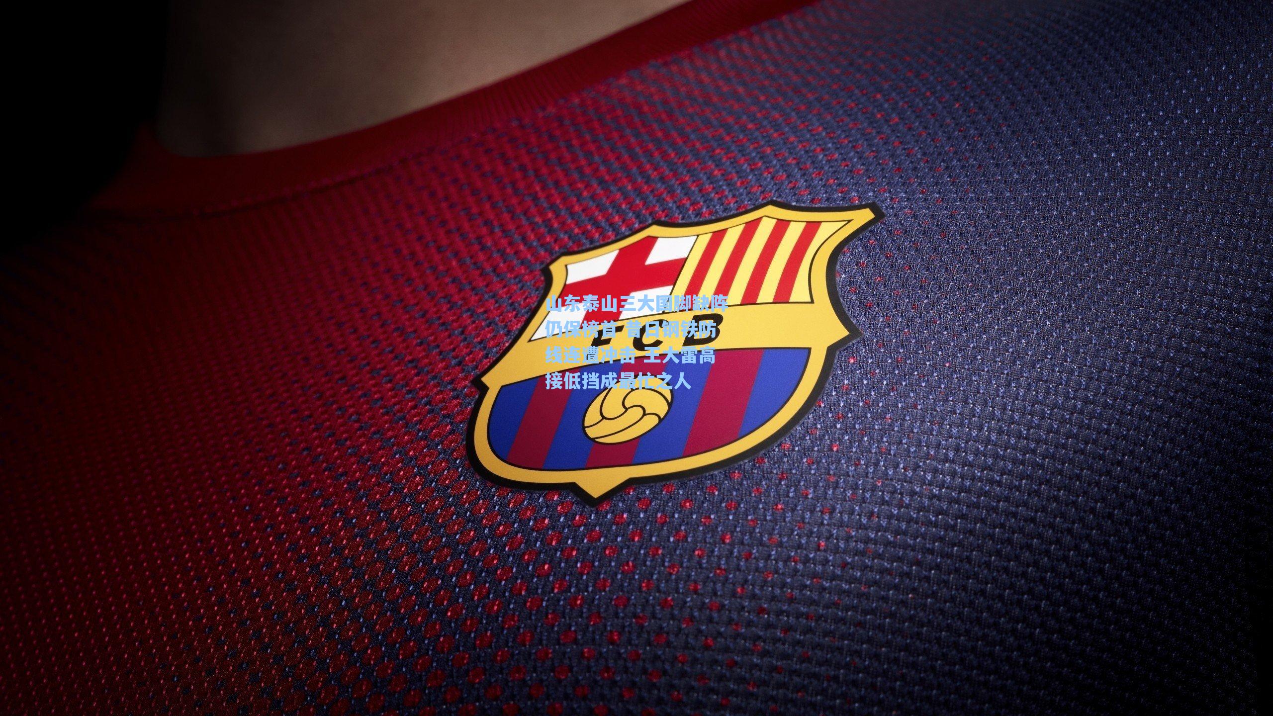 山东泰山三大国脚缺阵仍保榜首 昔日钢铁防线连遭冲击 王大雷高接低挡成最忙之人