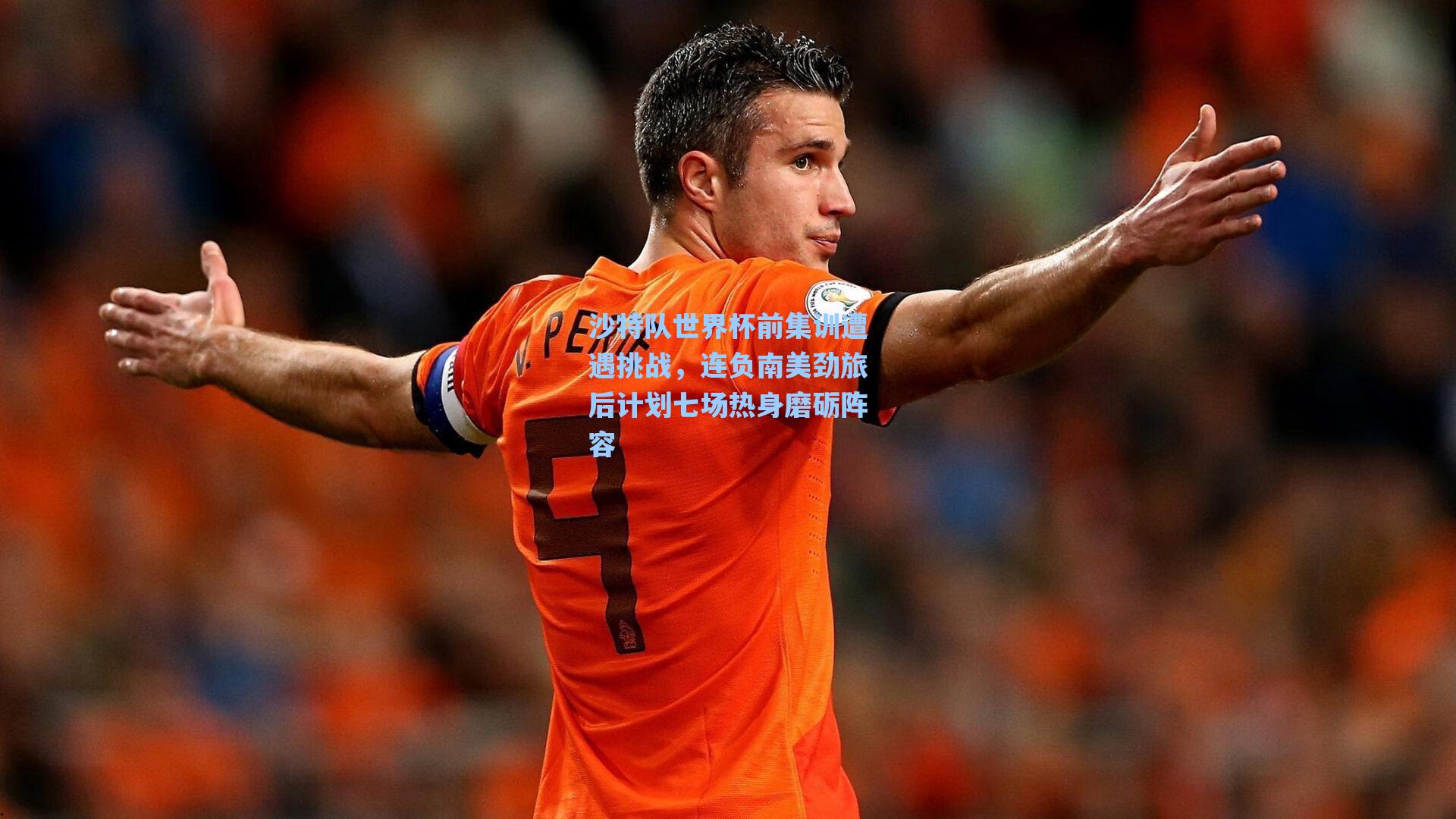 沙特队世界杯前集训遭遇挑战，连负南美劲旅后计划七场热身磨砺阵容