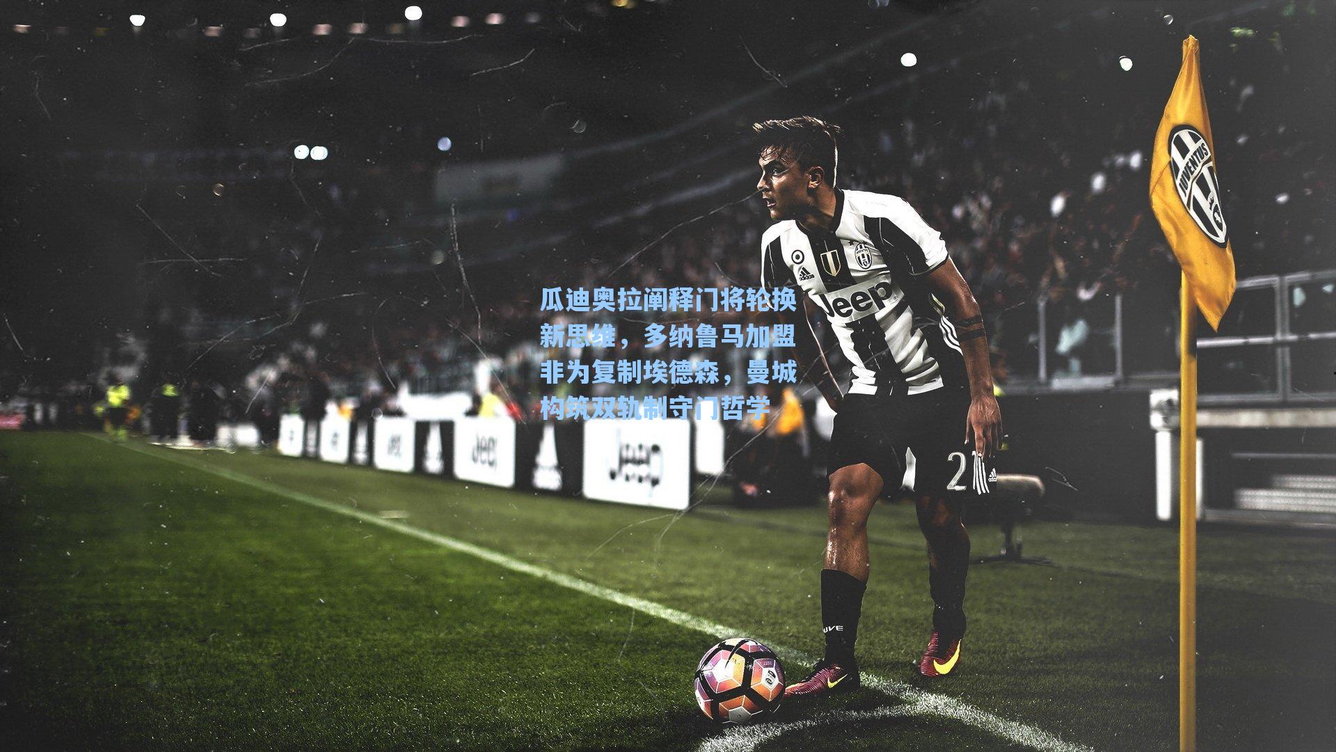 【爱游戏官网网页版入口】瓜迪奥拉阐释门将轮换新思维，多纳鲁马加盟非为复制埃德森，曼城构筑双轨制守门哲学
