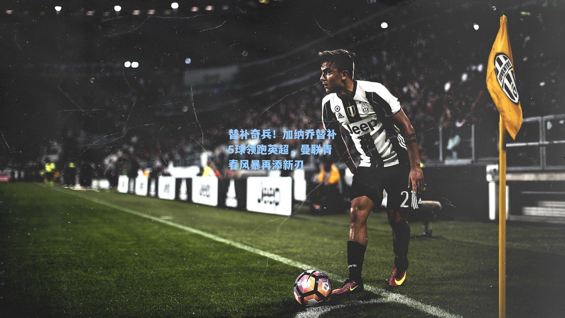 替补奇兵!加纳乔替补5球领跑英超,曼联青春风暴再添新刃